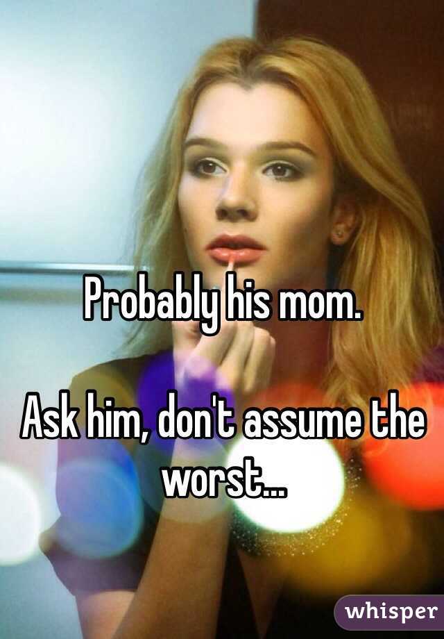 Probably his mom. 

Ask him, don't assume the worst...