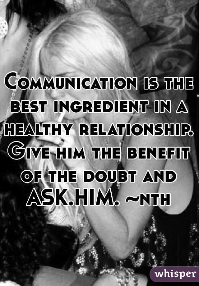 Communication is the best ingredient in a healthy relationship. Give him the benefit of the doubt and ASK.HIM. ~nth