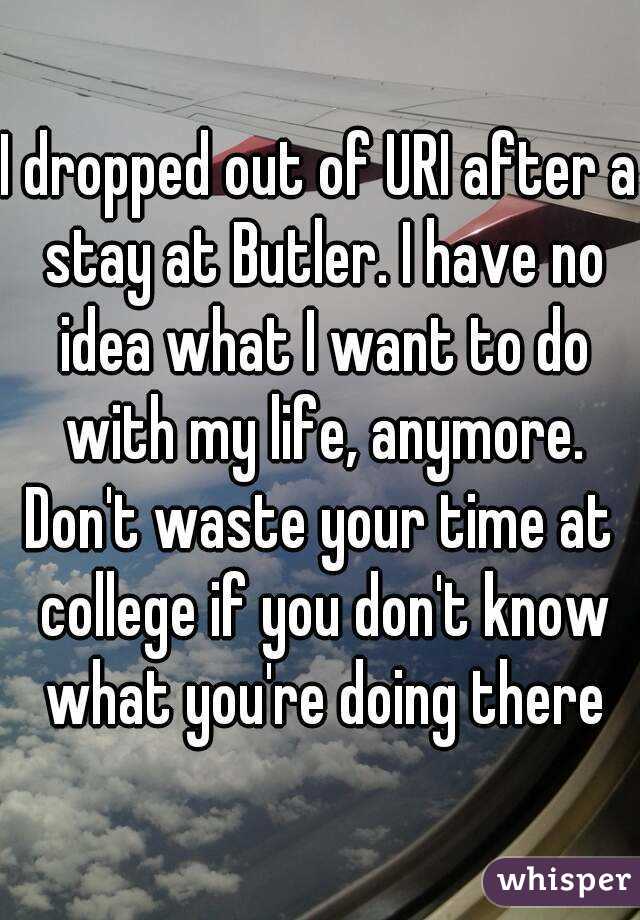 I dropped out of URI after a stay at Butler. I have no idea what I want to do with my life, anymore.
Don't waste your time at college if you don't know what you're doing there