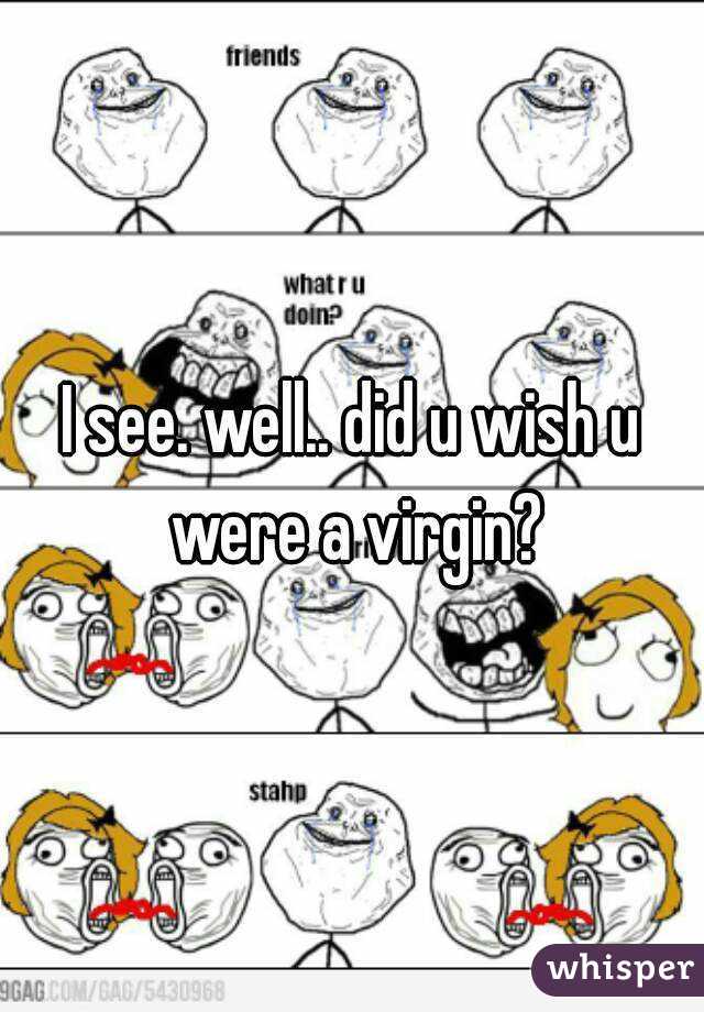 I see. well.. did u wish u were a virgin?