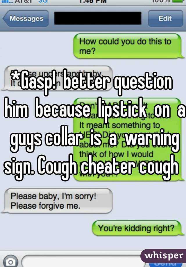 *Gasp!  better question  him  because  lipstick  on  a  guys collar  is  a  warning  sign. Cough cheater cough  