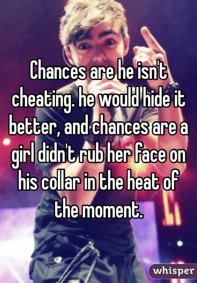 Chances are he isn't cheating. he would hide it better, and chances are a girl didn't rub her face on his collar in the heat of the moment. 