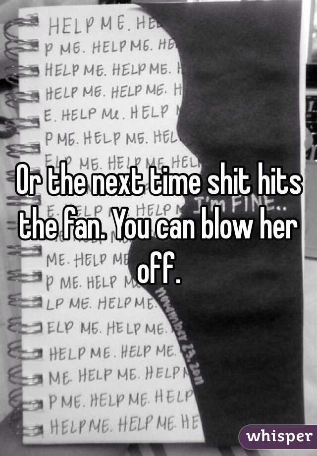 Or the next time shit hits the fan. You can blow her off. 