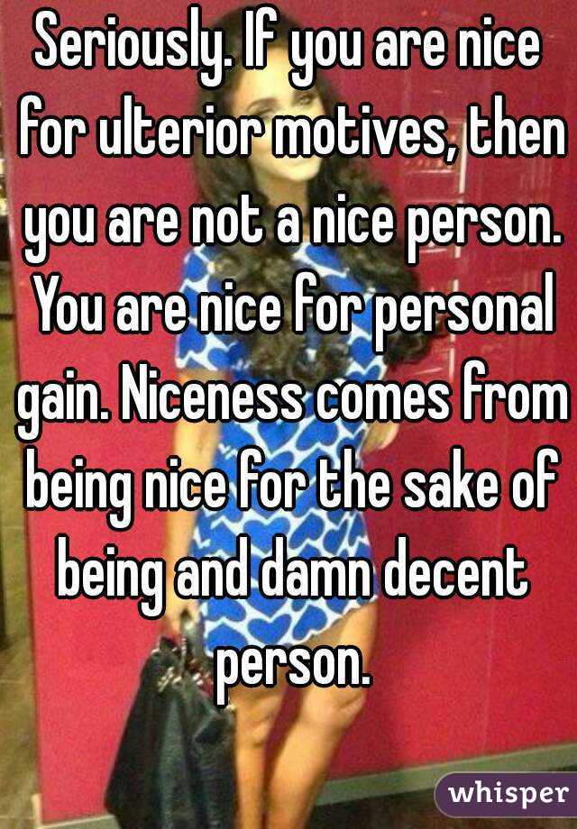 Seriously. If you are nice for ulterior motives, then you are not a nice person. You are nice for personal gain. Niceness comes from being nice for the sake of being and damn decent person.