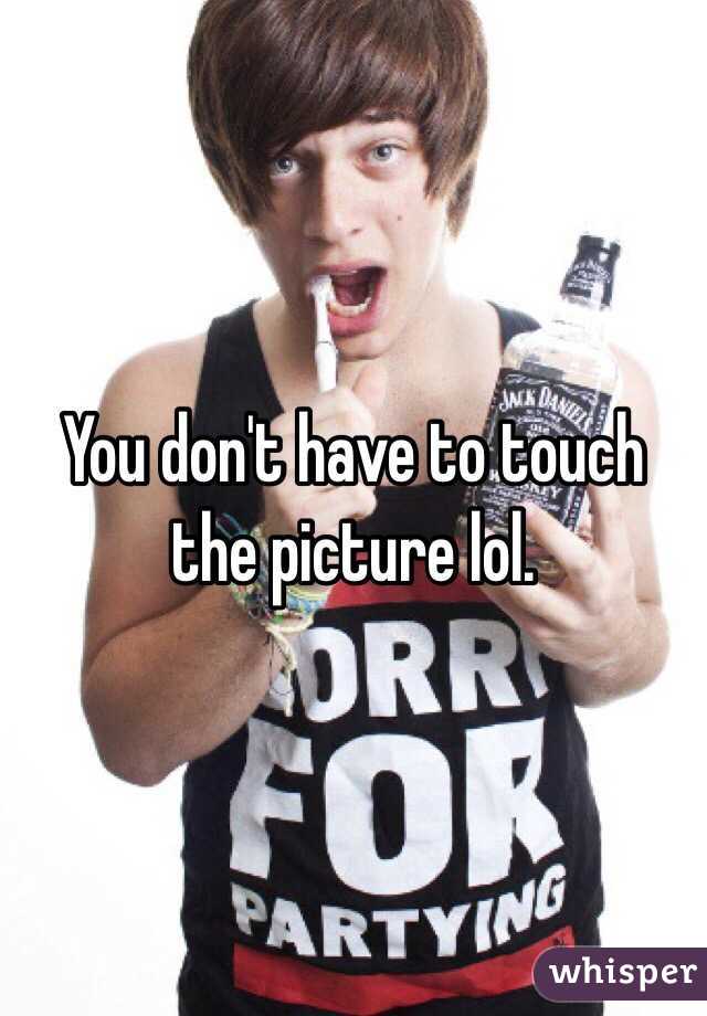 You don't have to touch the picture lol. 