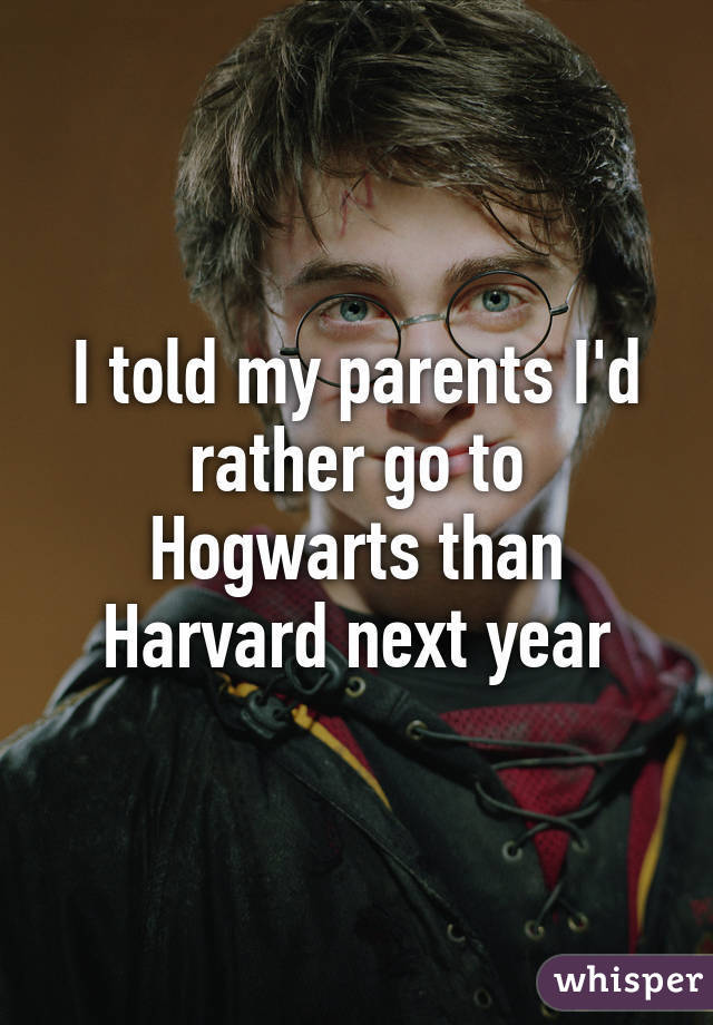 I told my parents I'd rather go to Hogwarts than Harvard next year
