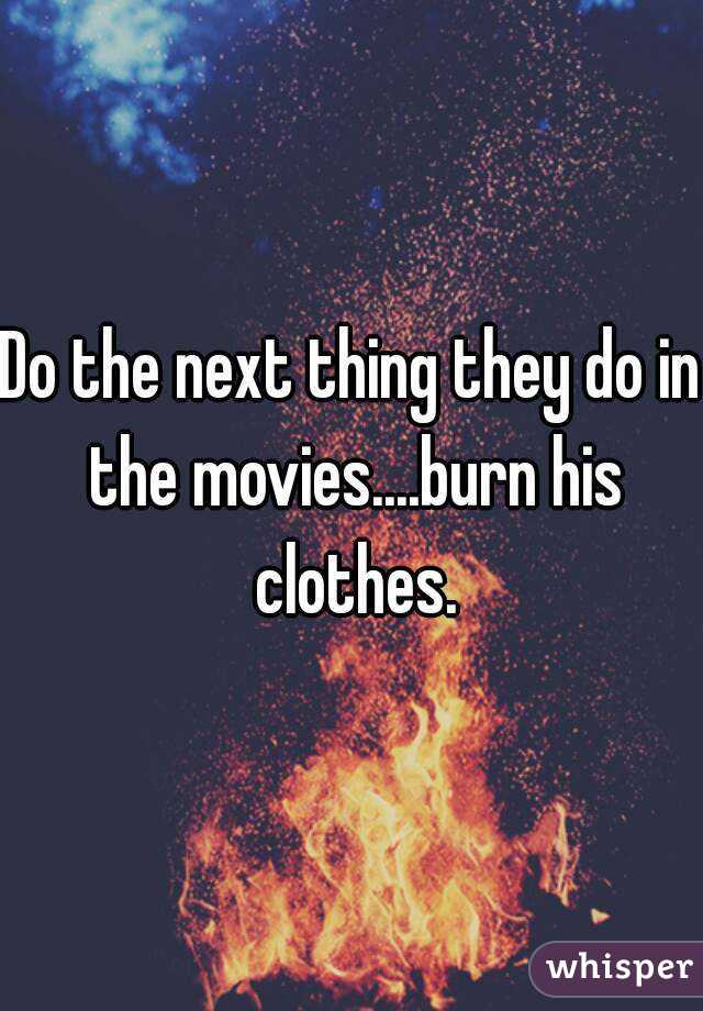 Do the next thing they do in the movies....burn his clothes.