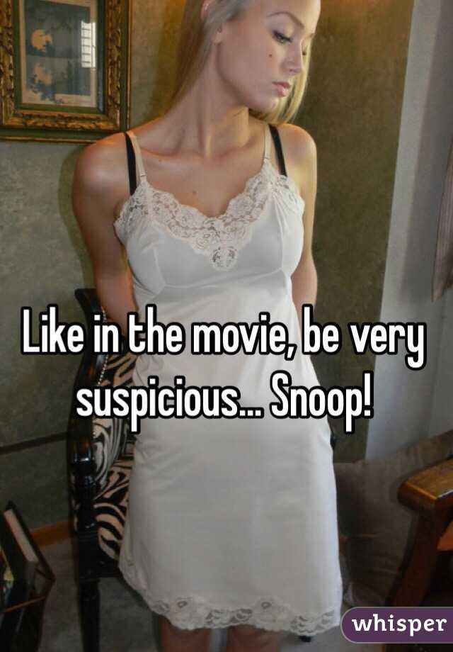 Like in the movie, be very suspicious... Snoop!