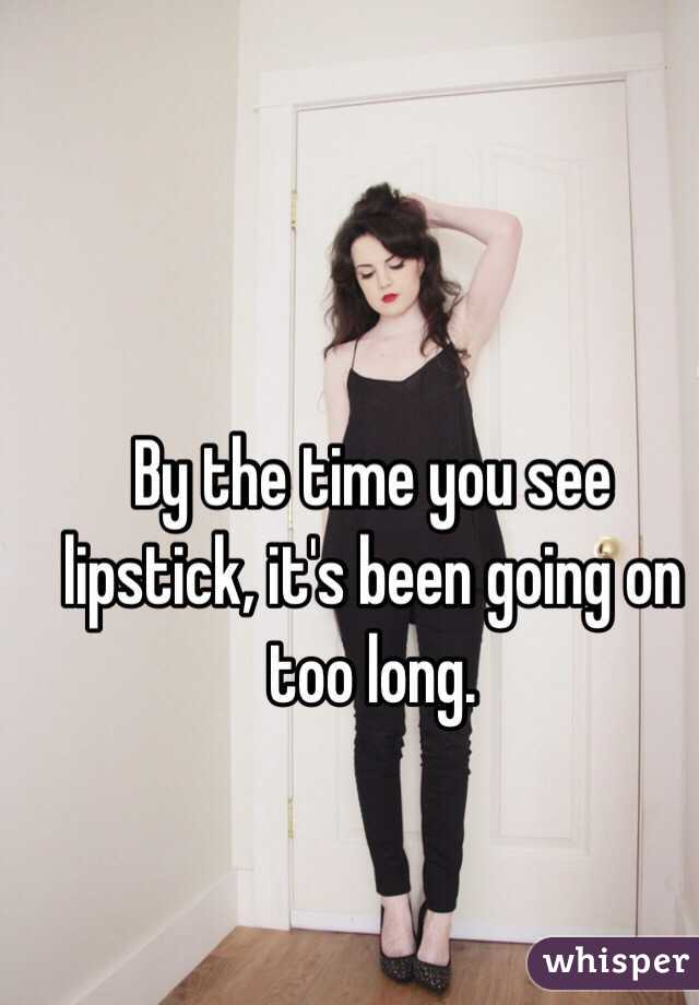 By the time you see lipstick, it's been going on too long. 