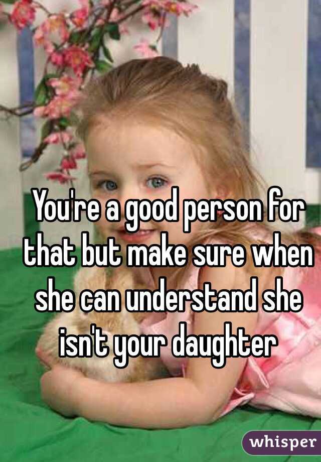 You're a good person for that but make sure when she can understand she isn't your daughter
