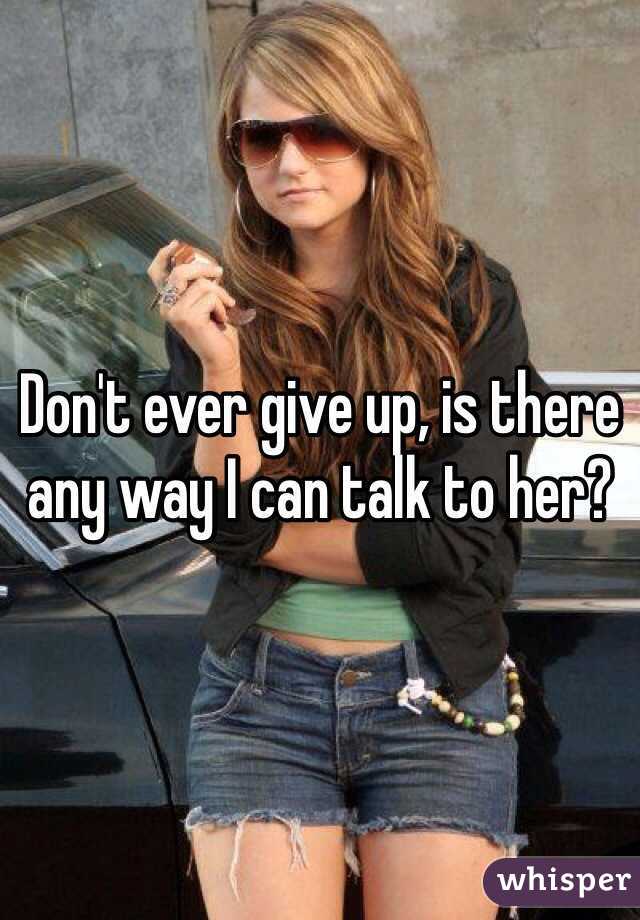 Don't ever give up, is there any way I can talk to her?