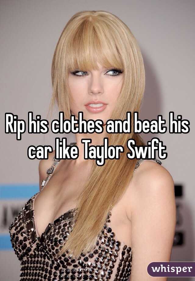 Rip his clothes and beat his car like Taylor Swift