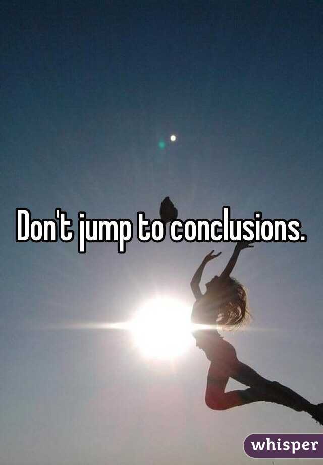 Don't jump to conclusions. 