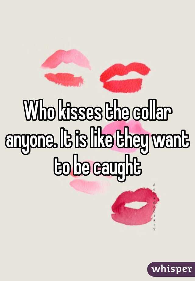 Who kisses the collar anyone. It is like they want to be caught