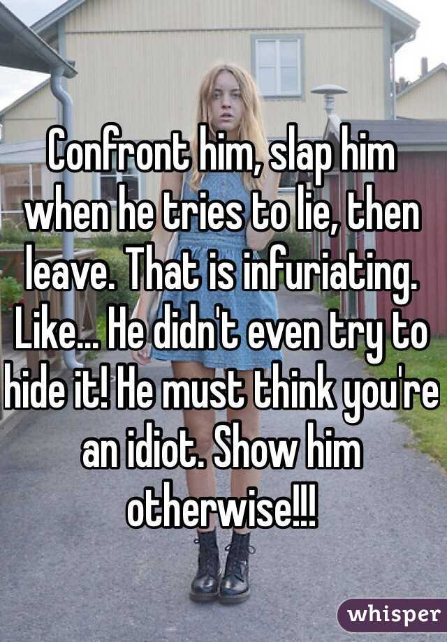 Confront him, slap him when he tries to lie, then leave. That is infuriating. Like... He didn't even try to hide it! He must think you're an idiot. Show him otherwise!!! 