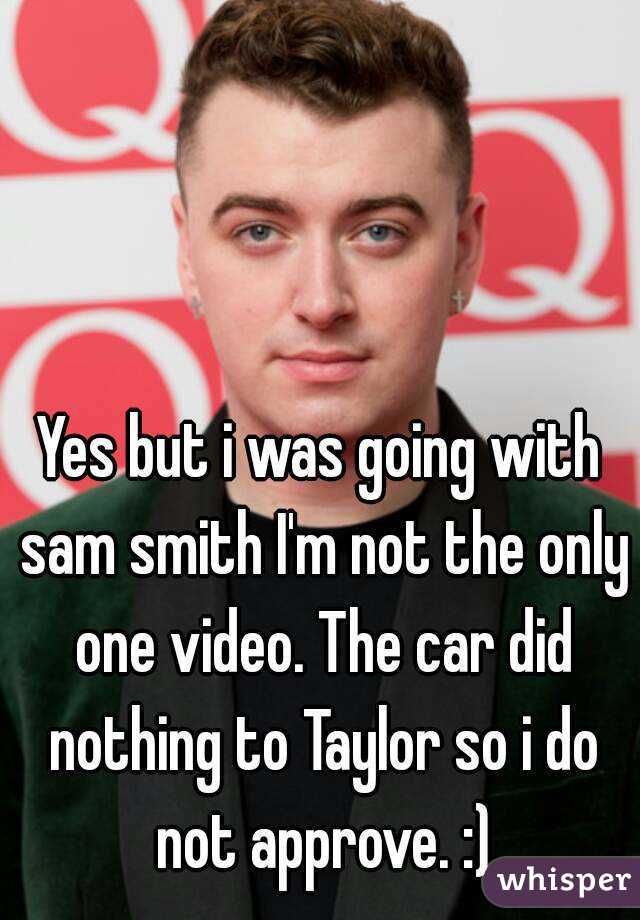 Yes but i was going with sam smith I'm not the only one video. The car did nothing to Taylor so i do not approve. :)