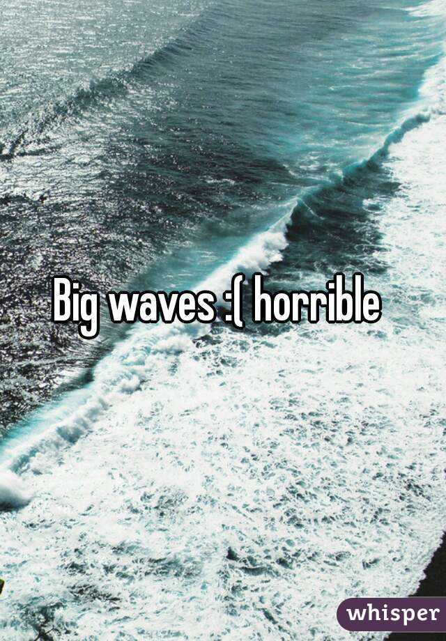 Big waves :( horrible 