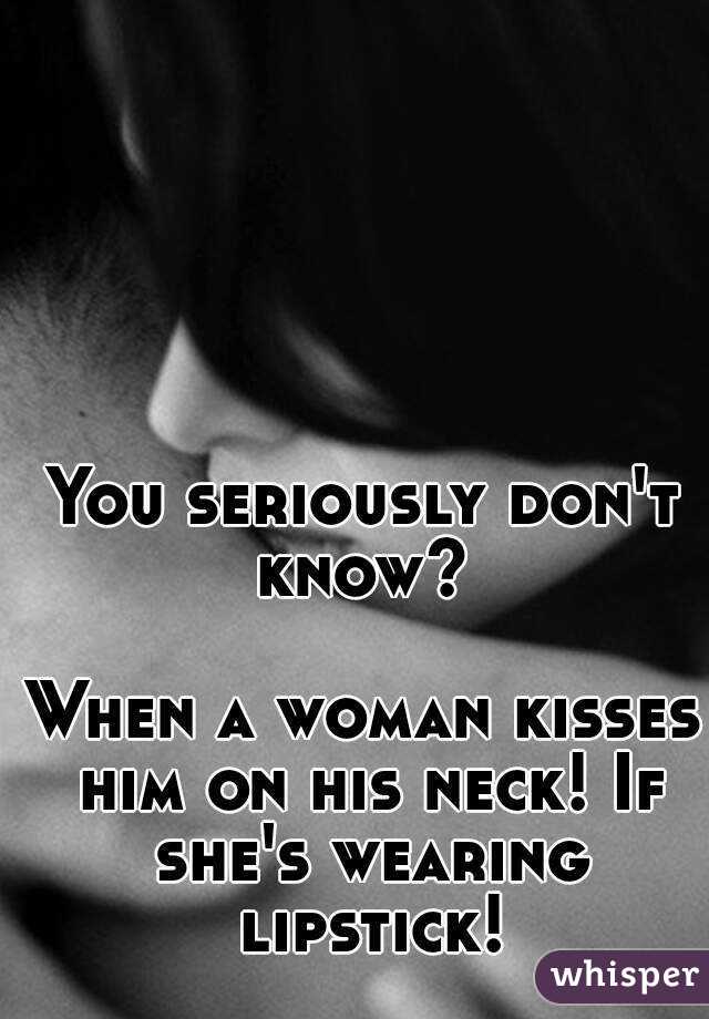 You seriously don't know? 

When a woman kisses him on his neck! If she's wearing lipstick!