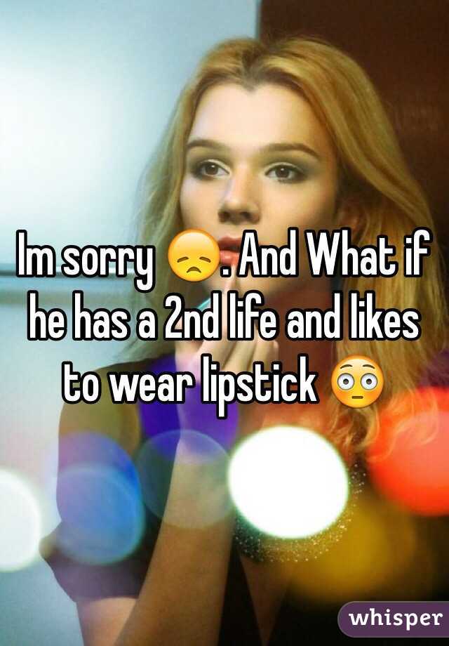 Im sorry 😞. And What if he has a 2nd life and likes to wear lipstick 😳