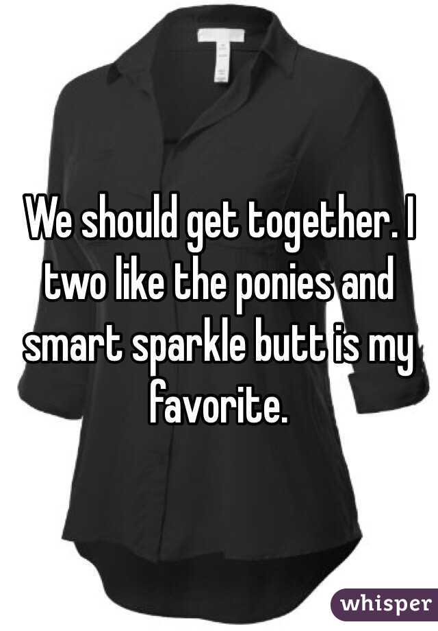 We should get together. I two like the ponies and smart sparkle butt is my favorite.
