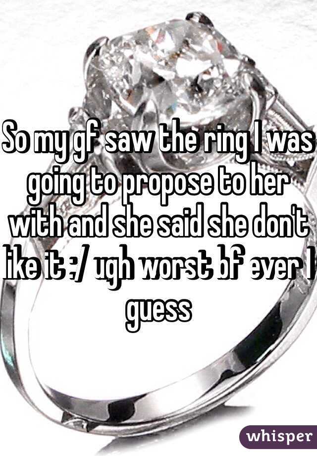 So my gf saw the ring I was going to propose to her with and she said she don't like it :/ ugh worst bf ever I guess 
