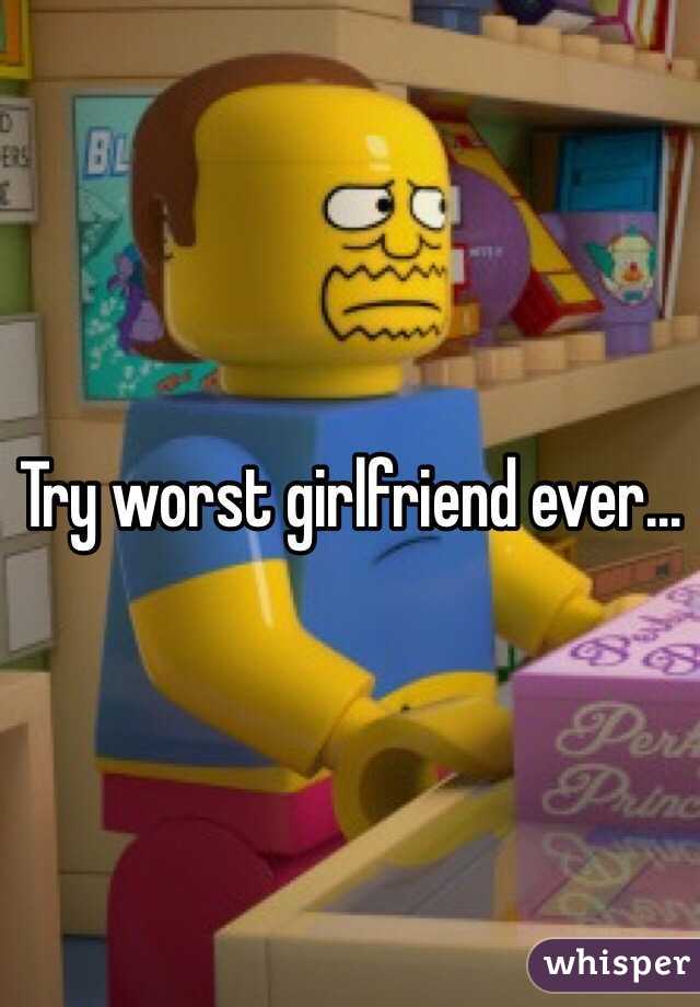 Try worst girlfriend ever...
