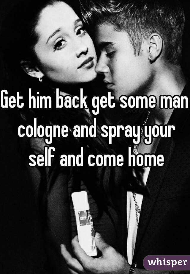 Get him back get some man cologne and spray your self and come home