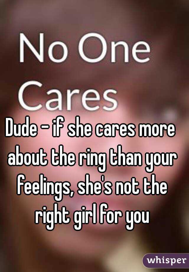 Dude - if she cares more about the ring than your feelings, she's not the right girl for you