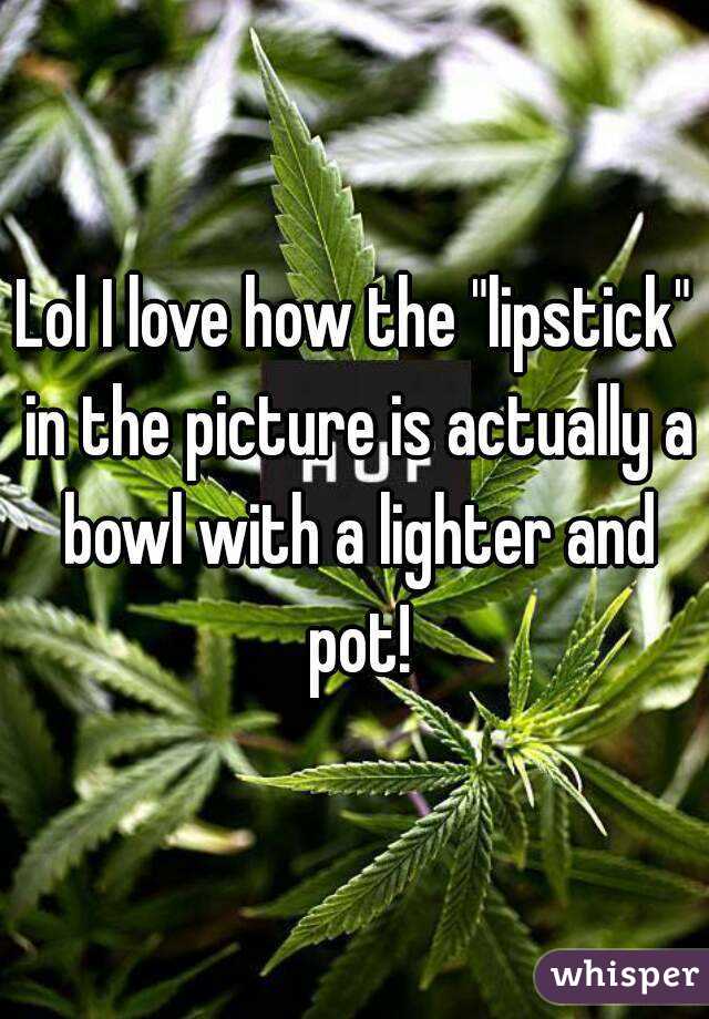 Lol I love how the "lipstick" in the picture is actually a bowl with a lighter and pot!