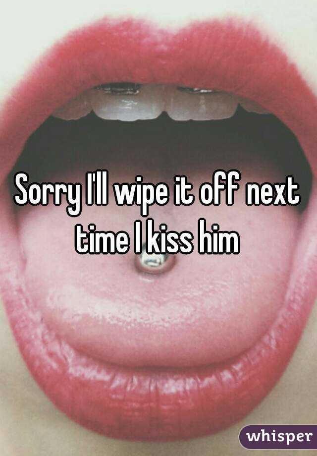 Sorry I'll wipe it off next time I kiss him 