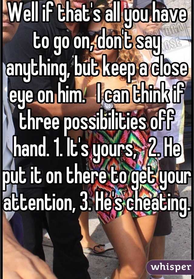 Well if that's all you have to go on, don't say anything, but keep a close eye on him.   I can think if three possibilities off hand. 1. It's yours,   2. He put it on there to get your attention, 3. He's cheating. 