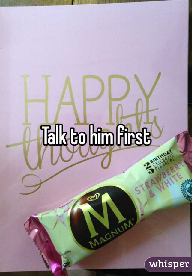 Talk to him first 
