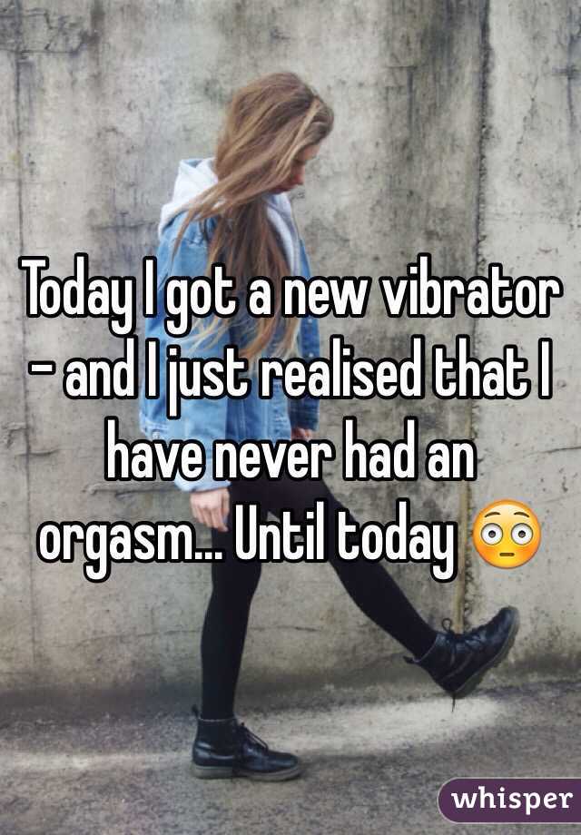 Today I got a new vibrator - and I just realised that I have never had an orgasm... Until today 😳