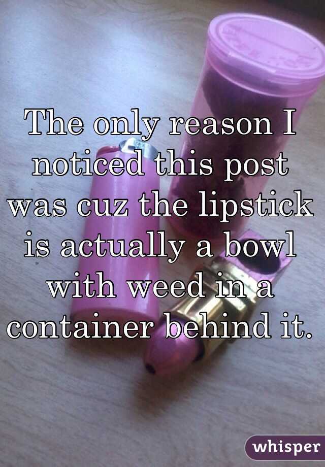 The only reason I noticed this post was cuz the lipstick is actually a bowl with weed in a container behind it. 