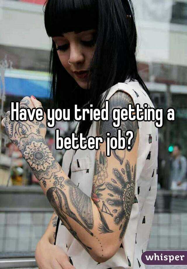 Have you tried getting a better job?