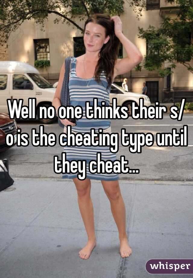 Well no one thinks their s/o is the cheating type until they cheat... 