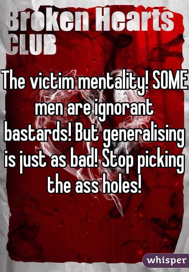 The victim mentality! SOME men are ignorant bastards! But generalising is just as bad! Stop picking the ass holes! 