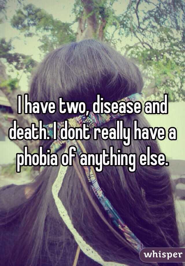 I have two, disease and death. I dont really have a phobia of anything else.