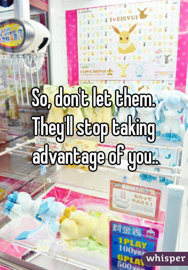 So, don't let them.
They'll stop taking advantage of you..