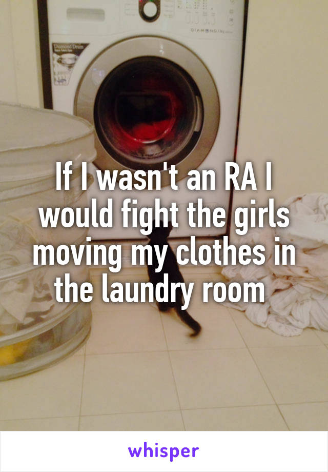 If I wasn't an RA I would fight the girls moving my clothes in the laundry room 