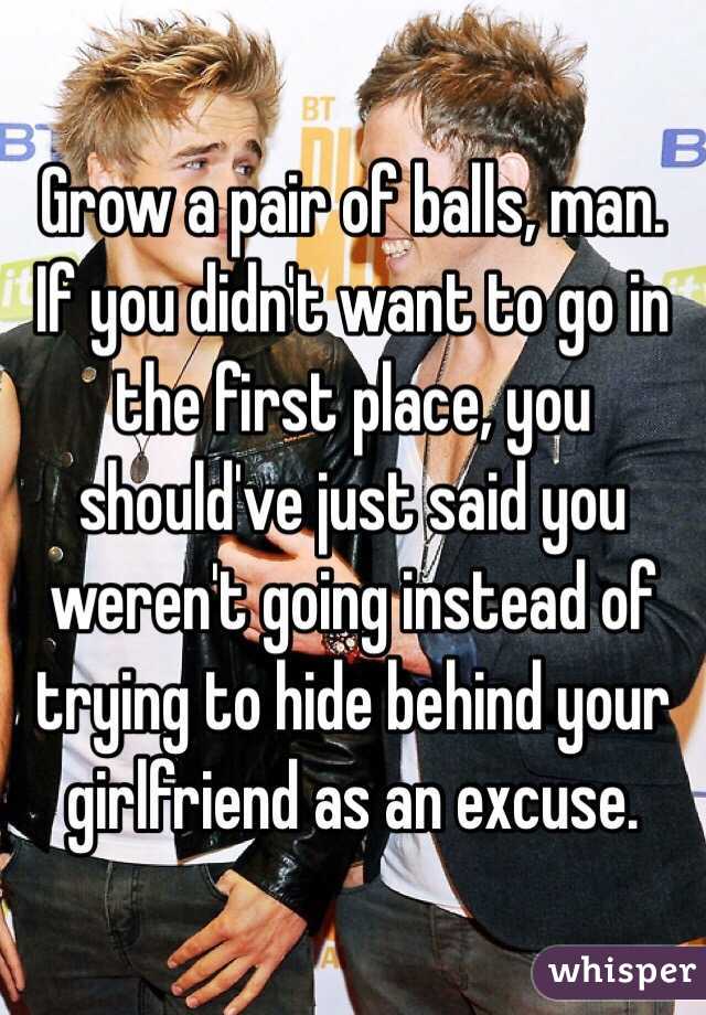 Grow a pair of balls, man. If you didn't want to go in the first place, you should've just said you weren't going instead of trying to hide behind your girlfriend as an excuse.