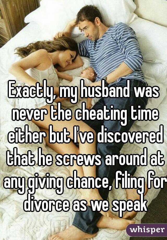 Exactly, my husband was never the cheating time either but I've discovered that he screws around at any giving chance, filing for divorce as we speak