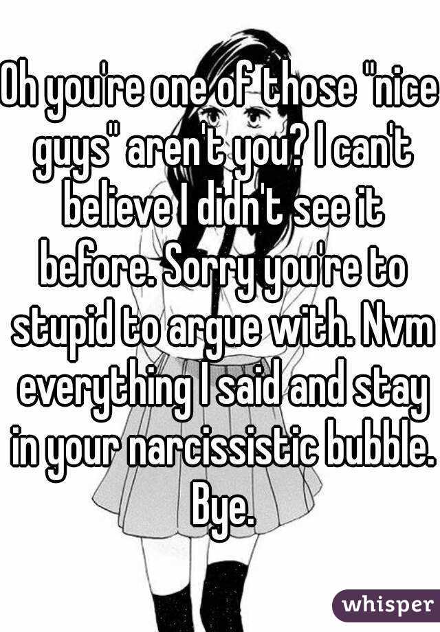 Oh you're one of those "nice guys" aren't you? I can't believe I didn't see it before. Sorry you're to stupid to argue with. Nvm everything I said and stay in your narcissistic bubble. Bye.