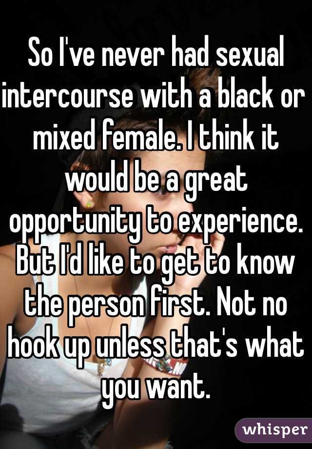 So I've never had sexual intercourse with a black or mixed female. I think it would be a great opportunity to experience. But I'd like to get to know the person first. Not no hook up unless that's what you want. 
