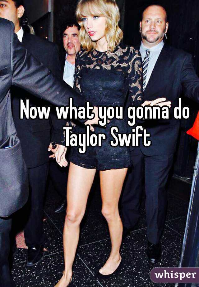 Now what you gonna do Taylor Swift