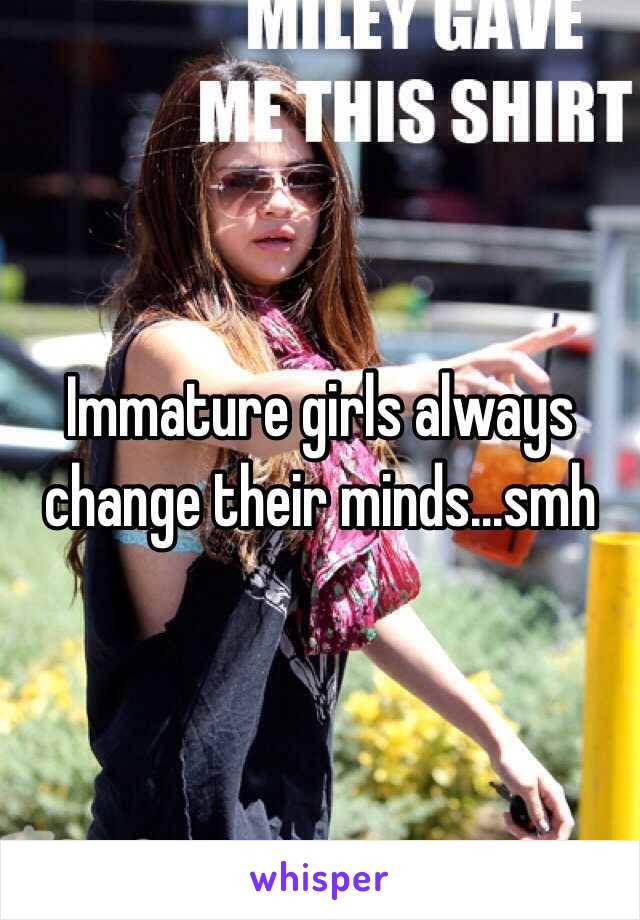 Immature girls always change their minds...smh