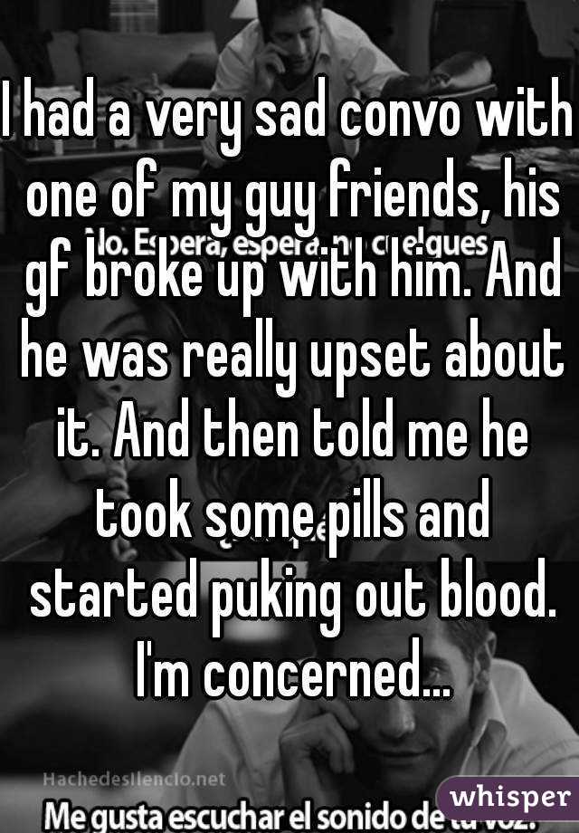 I had a very sad convo with one of my guy friends, his gf broke up with him. And he was really upset about it. And then told me he took some pills and started puking out blood. I'm concerned...