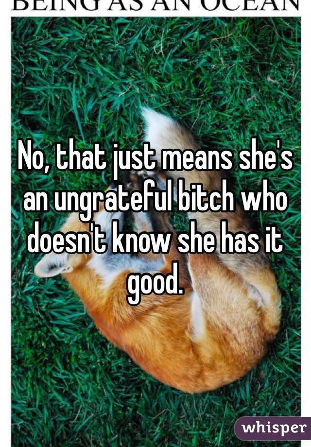 No, that just means she's an ungrateful bitch who doesn't know she has it good. 