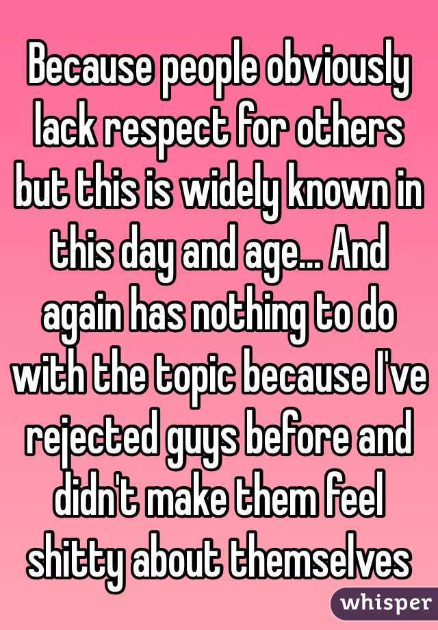 Because people obviously lack respect for others but this is widely known in this day and age... And again has nothing to do with the topic because I've rejected guys before and didn't make them feel shitty about themselves 