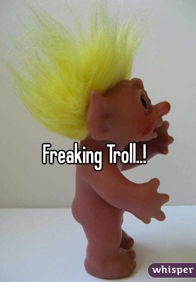 Freaking Troll..!